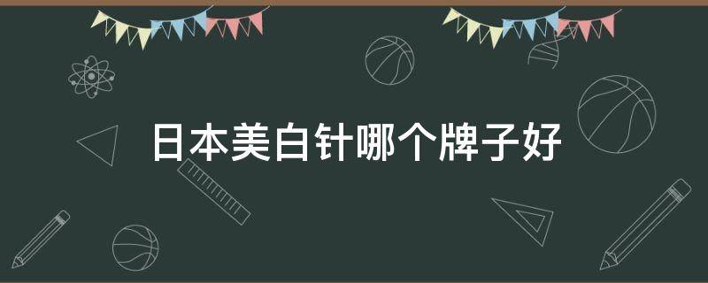 日本美白针哪个牌子好 日本进口美白针有哪些品牌