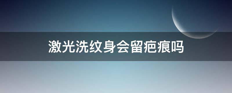 激光洗纹身会留疤痕吗 激光洗纹身会有疤痕吗