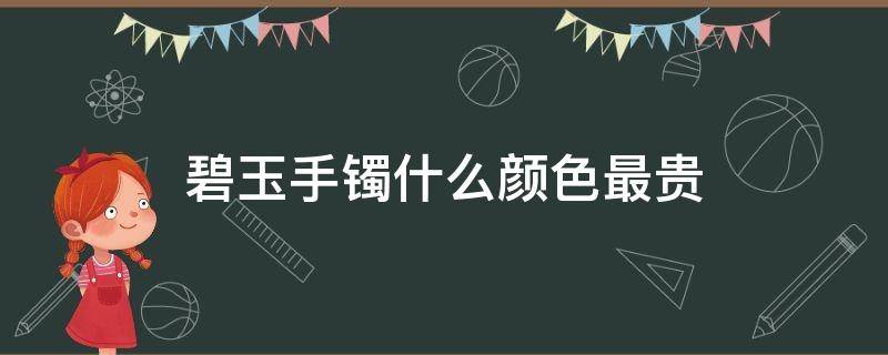 碧玉手镯什么颜色最贵（什么样的碧玉手镯才是好的）