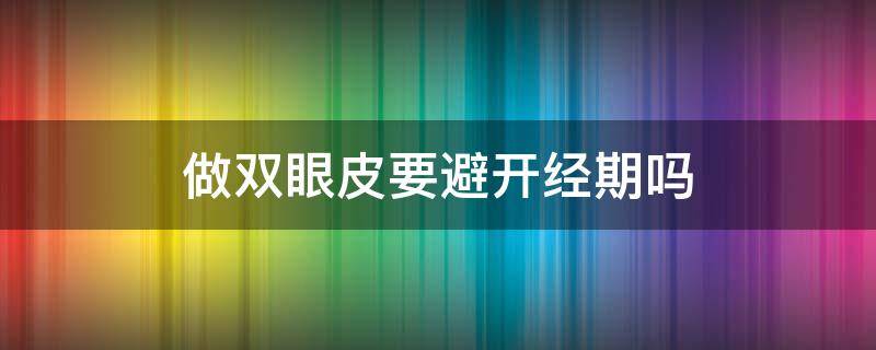 做双眼皮要避开经期吗 为什么经期不可以做双眼皮