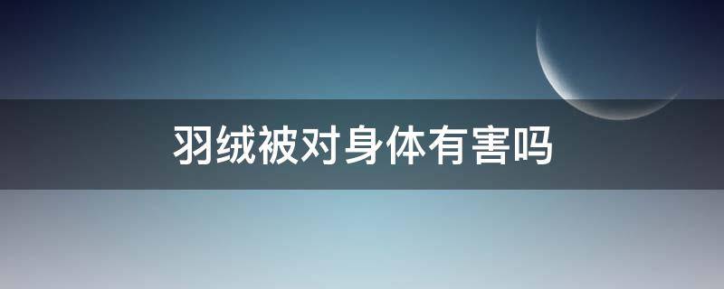 羽绒被对身体有害吗（羽绒被对身体有好处吗）