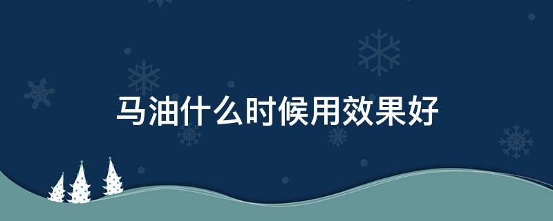 马油什么时候用效果好 马油什么时候用效果最好