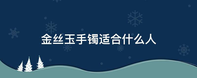 金丝玉手镯适合什么人（女人戴金丝玉镯子好吗）