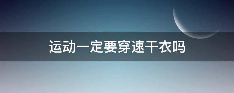 运动一定要穿速干衣吗（平时能穿速干衣吗）