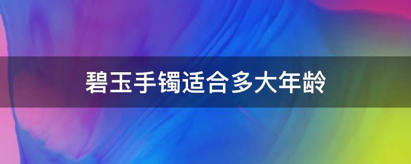 碧玉手镯适合多大年龄 碧玉手镯适合多大年龄女性佩戴