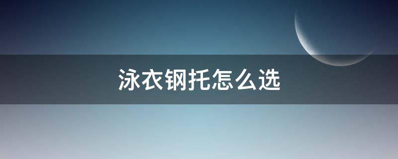 泳衣钢托怎么选 泳衣带钢托好吗