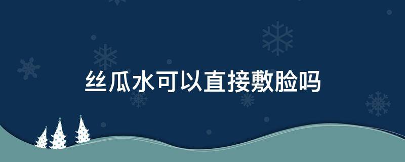 丝瓜水可以直接敷脸吗（丝瓜水可以每天敷脸吗）