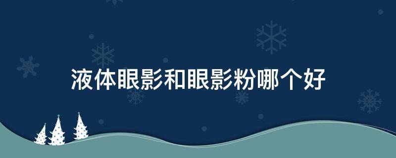 液体眼影和眼影粉哪个好 眼影和液体眼影哪个更好