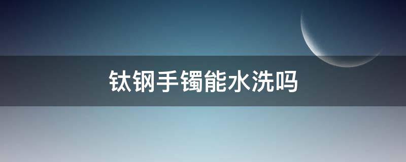 钛钢手镯能水洗吗（钛钢手镯怎么清洗）