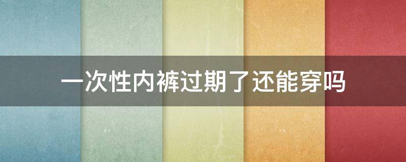 一次性内裤过期了还能穿吗（一次性内裤过期了还可以穿吗）