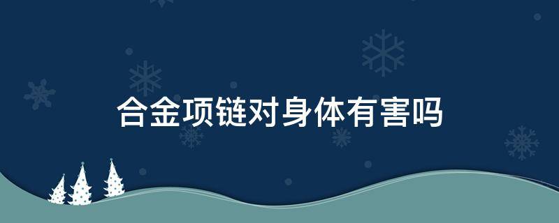 合金项链对身体有害吗 佩戴合金项链对身体有什么影响