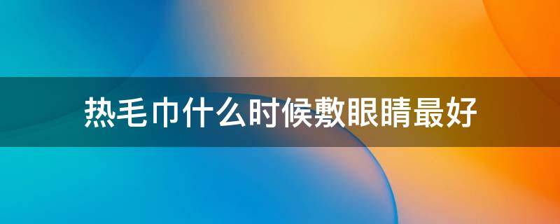 热毛巾什么时候敷眼睛最好 热毛巾敷眼睛多长时间合适