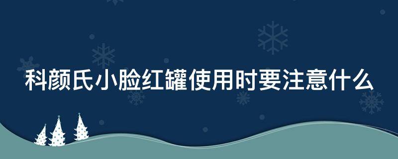 科颜氏小脸红罐使用时要注意什么（科颜氏小红瓶）