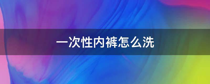 一次性内裤怎么洗（一次性内裤要洗）