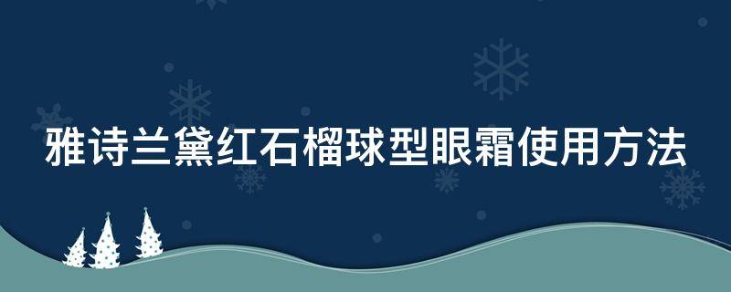 雅诗兰黛红石榴球型眼霜使用方法（雅诗兰黛红石榴眼霜的功效与作用）