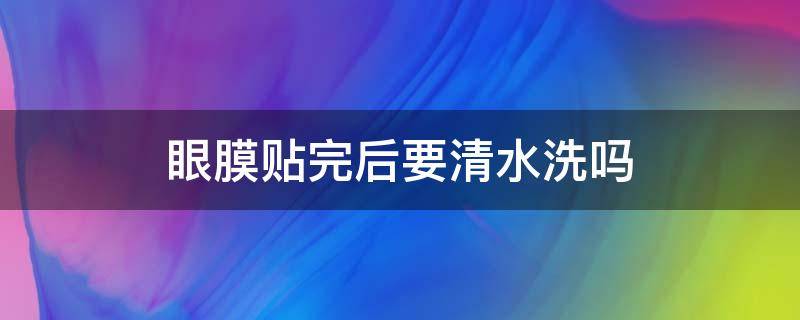 眼膜贴完后要清水洗吗 眼贴膜做完用水洗吗