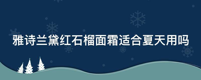 雅诗兰黛红石榴面霜适合夏天用吗 雅诗兰黛红石榴面霜适合夏天用吗知乎