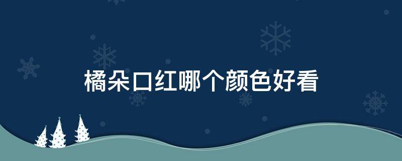 橘朵口红哪个颜色好看 橘朵口红哪个色号好看