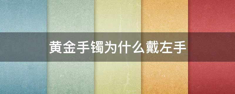 黄金手镯为什么戴左手 金镯子为什么要戴左手