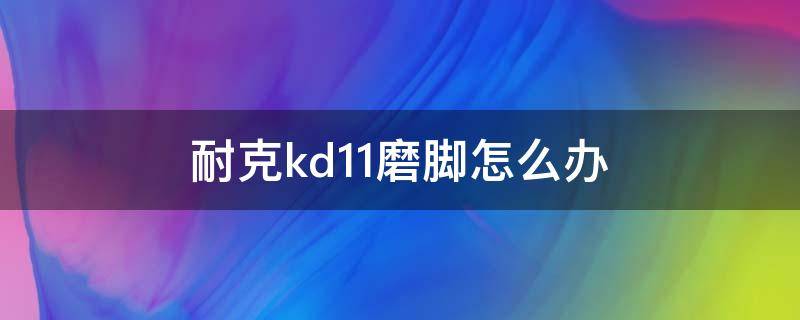 耐克kd11磨脚怎么办（kd11磨脚后跟怎么办）