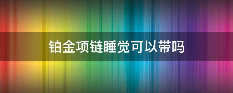 铂金项链睡觉可以带吗（铂金戒指睡觉能带吗）