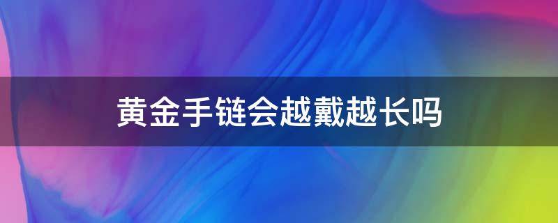 黄金手链会越戴越长吗 黄金手链会越戴越大吗