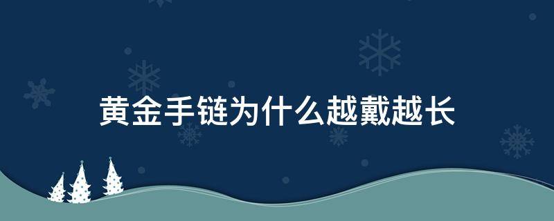 黄金手链为什么越戴越长（黄金手链越来越长）