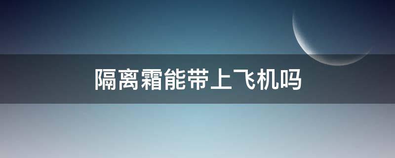 隔离霜能带上飞机吗 隔离霜可以随身带上飞机吗