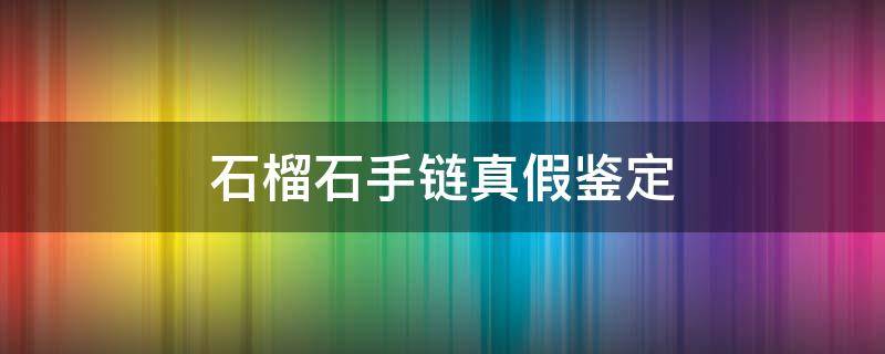 石榴石手链真假鉴定 石榴石手链怎么样鉴别真假