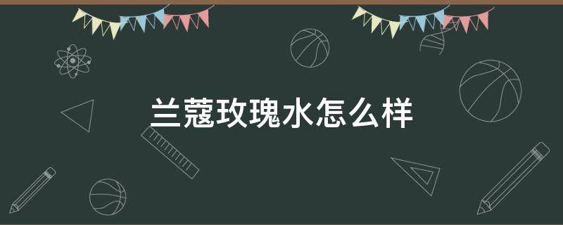 兰蔻玫瑰水怎么样 兰蔻的水怎么样