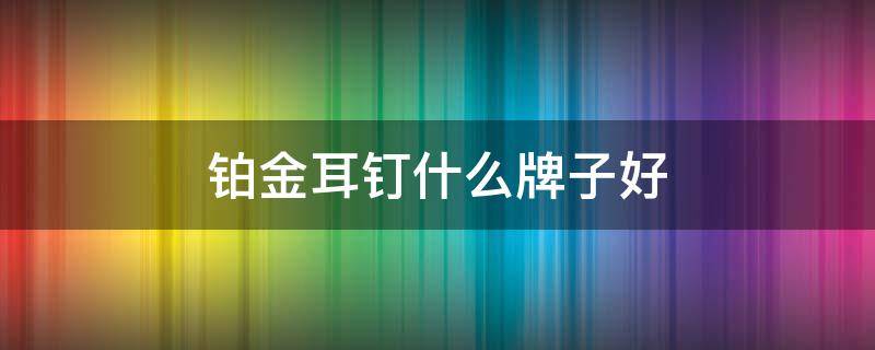 铂金耳钉什么牌子好 铂金耳钉哪个牌子好