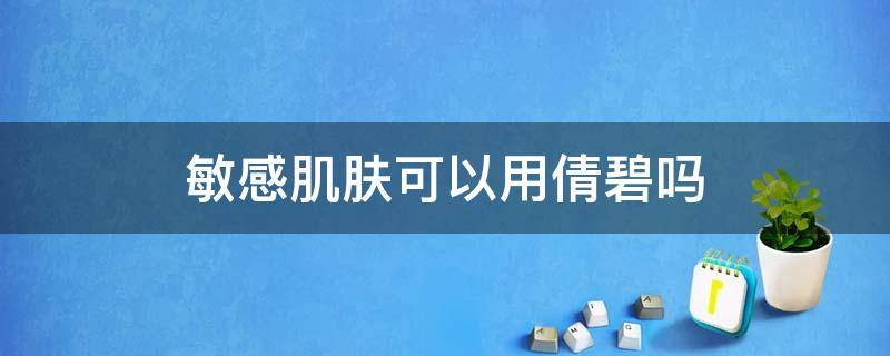 敏感肌肤可以用倩碧吗（倩碧敏感肌肤能用吗）