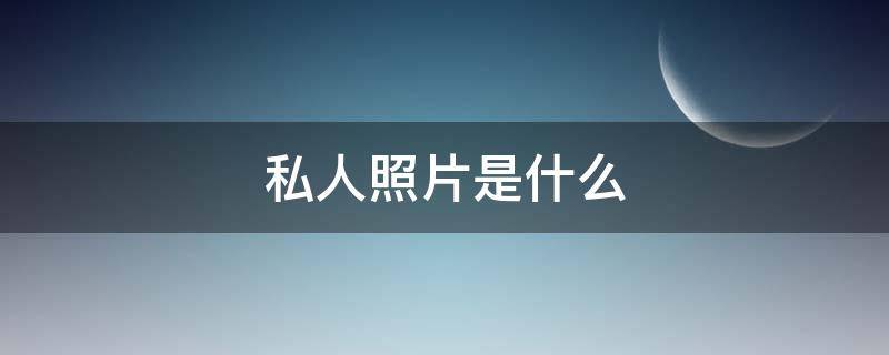 私人照片是什么 私人照片是什么意思