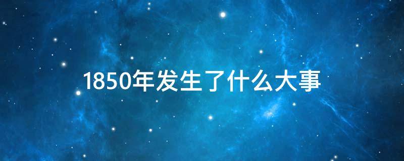 1850年发生了什么大事 1999年发生了什么重大事件