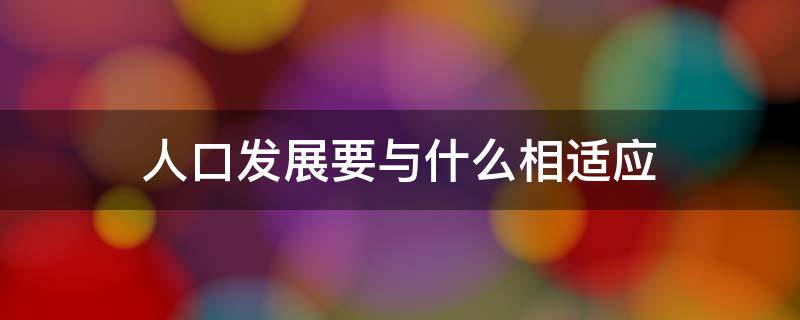 人口发展要与什么相适应 人口与什么相适应与什么相协调