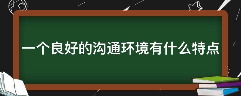 一个良好的沟通环境有什么特点 一个良好的沟通环境有什么特点多选题