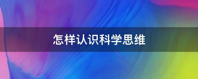 怎样认识科学思维（如何掌握科学的思维方法）