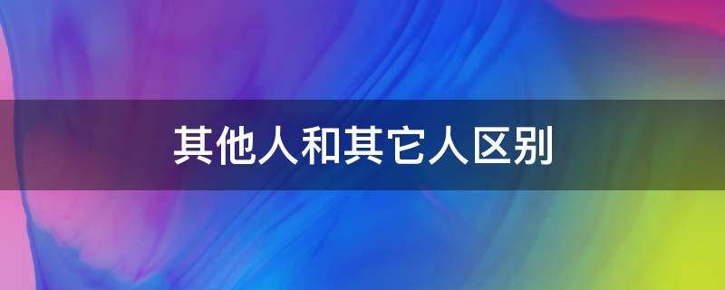 其他人和其它人区别（其他人和任何人的区别）