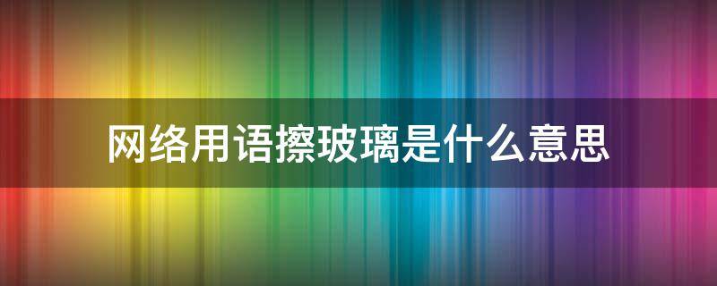 网络用语擦玻璃是什么意思（网络用词玻璃是什么意思）