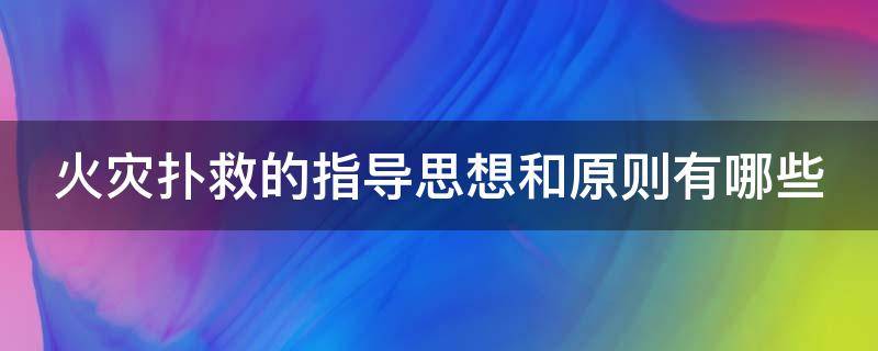 火灾扑救的指导思想和原则有哪些（火灾扑救中要坚持什么思想）