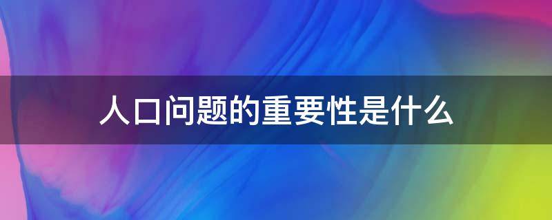 人口问题的重要性是什么 人口问题有哪些重要性