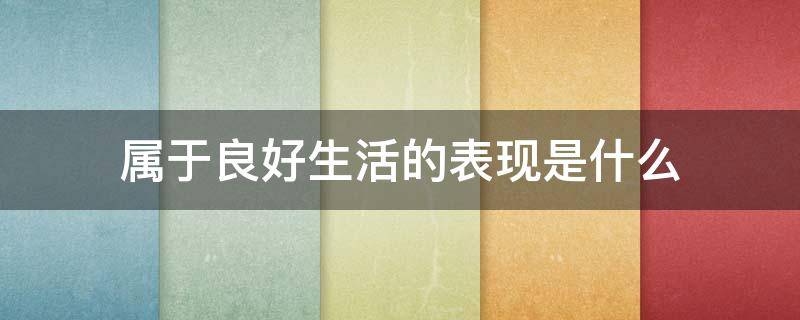 属于良好生活的表现是什么 属于良好生活表现的是答案是什么