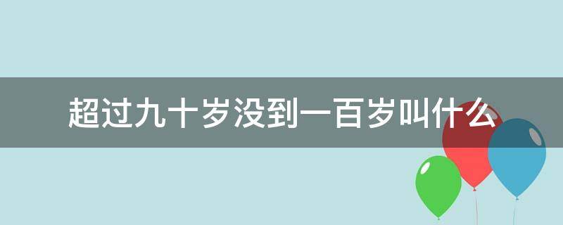 超过九十岁没到一百岁叫什么（八十九十一百岁被称做什么年）