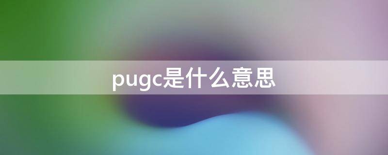 pugc是什么意思 pugc的概念