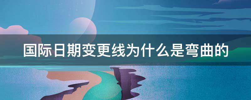 国际日期变更线为什么是弯曲的 国际日期变更线为什么是弯曲的?