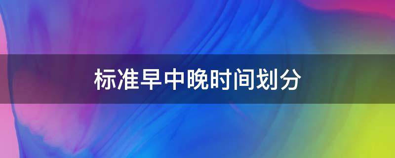 标准早中晚时间划分 标准早中晚时间划分百度百科