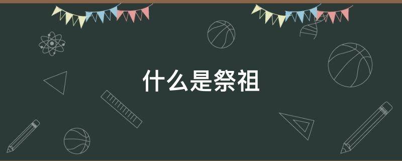 什么是祭祖 什么是祭祖仪式