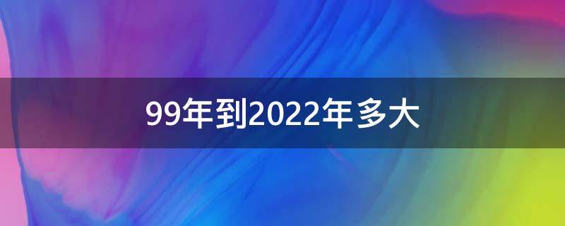 99年到2022年多大（99年出生到2022年多大）