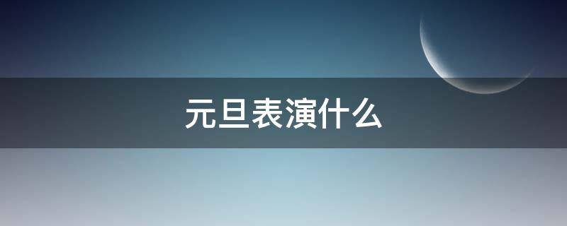 元旦表演什么 元旦表演啥