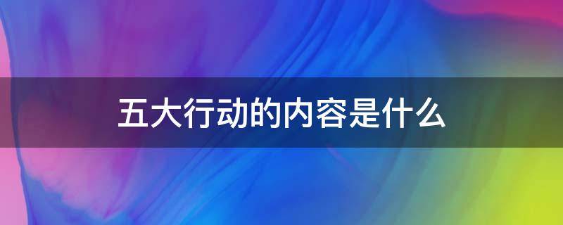 五大行动的内容是什么 安徽五大行动的内容是什么